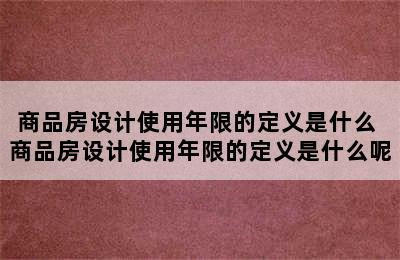 商品房设计使用年限的定义是什么 商品房设计使用年限的定义是什么呢